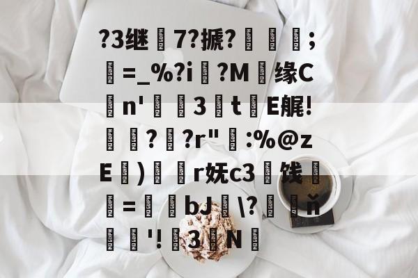 ?3继7?搋?;欋=_%?i?M贘缘Cn'3訕t瀐E艉!袀?蚭?r"輁:%@zE)奐r妩c3闓饯婓紝=瑒蜺bJ釵\?藖ň騇欐'!3N的简单介绍-开云