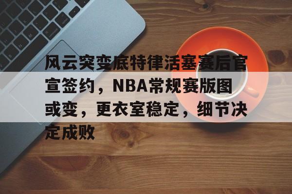包含风云突变底特律活塞赛后官宣签约，NBA常规赛版图或变，更衣室稳定，细节决定成败的词条-开云注册网址